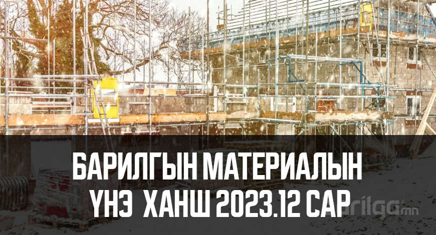 Барилгын материалын үнэ ханшийн мэдээлэл 2023 оны 12-р сар
